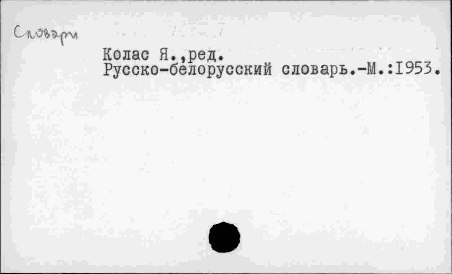 ﻿
Колас Я.,ред.
Русско-белорусский словарь.-М.:1953.